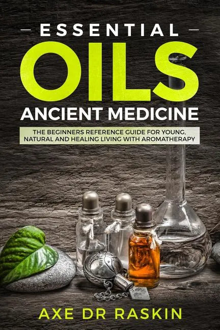 Essential Oils Ancient Medicine: The Beginners Reference Guide for Young, Natural and Healing Living with Aromatherapy - Paperback